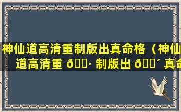 神仙道高清重制版出真命格（神仙道高清重 🌷 制版出 🌴 真命格了吗）